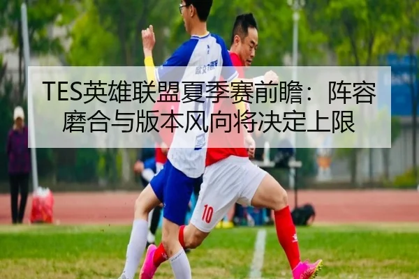 TES英雄联盟夏季赛前瞻：阵容磨合与版本风向将决定上限（bet365 sportsbook）